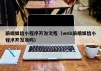 前端微信小程序开发流程（web前端微信小程序开发难吗）