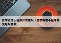 自学微信小程序开发难吗（自学微信小程序开发难吗知乎）