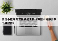 微信小程序开发用到的工具（微信小程序开发工具软件）