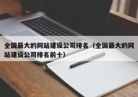 全国最大的网站建设公司排名（全国最大的网站建设公司排名前十）