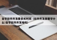 自学软件开发要多长时间（软件开发需要学什么!自学软件开发难吗）