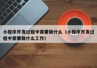 小程序开发过程中需要做什么（小程序开发过程中需要做什么工作）